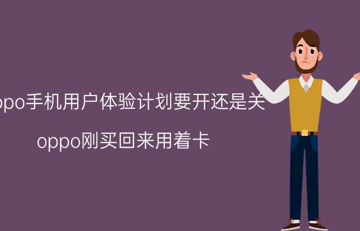 oppo手机用户体验计划要开还是关 oppo刚买回来用着卡  要怎么调？